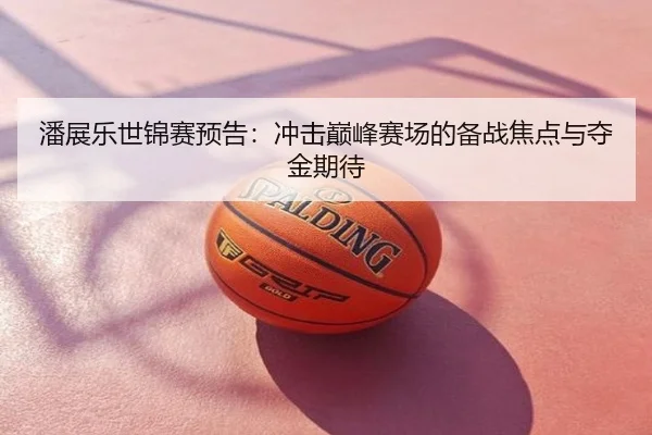 潘展乐世锦赛预告：冲击巅峰赛场的备战焦点与夺金期待