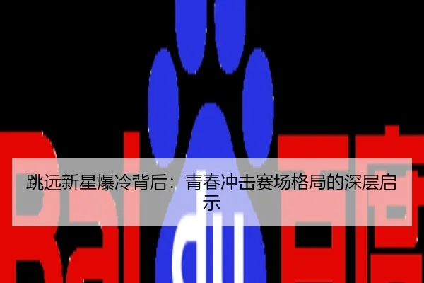 跳远新星爆冷背后：青春冲击赛场格局的深层启示
