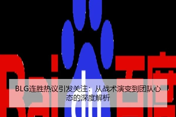 BLG连胜热议引发关注：从战术演变到团队心态的深度解析
