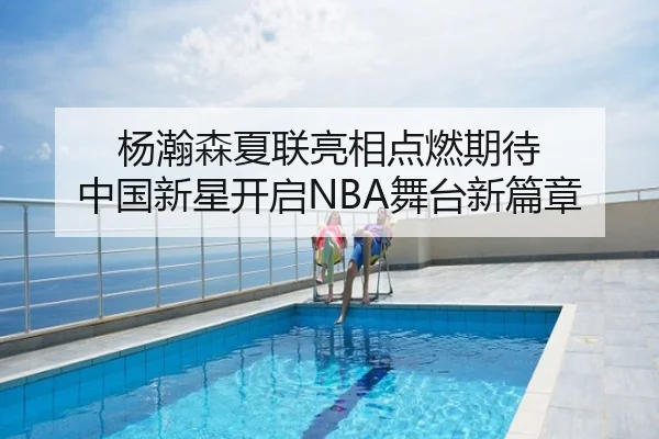 杨瀚森夏联亮相点燃期待 中国新星开启NBA舞台新篇章