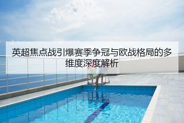 英超焦点战引爆赛季争冠与欧战格局的多维度深度解析