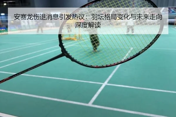 安赛龙伤退消息引发热议：羽坛格局变化与未来走向深度解读
