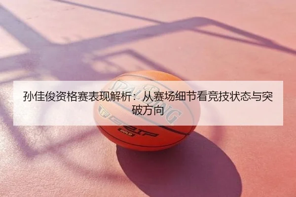 孙佳俊资格赛表现解析：从赛场细节看竞技状态与突破方向