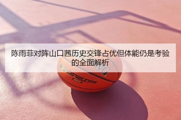 陈雨菲对阵山口茜历史交锋占优但体能仍是考验的全面解析