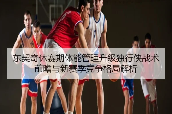 东契奇休赛期体能管理升级独行侠战术前瞻与新赛季竞争格局解析