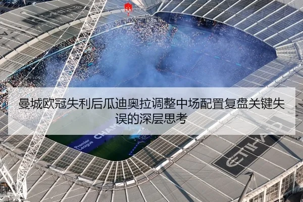 曼城欧冠失利后瓜迪奥拉调整中场配置复盘关键失误的深层思考