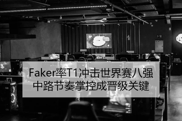 Faker率T1冲击世界赛八强中路节奏掌控成晋级关键