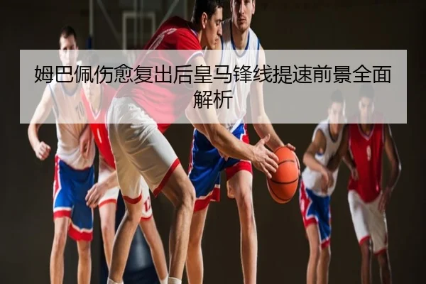 姆巴佩伤愈复出后皇马锋线提速前景全面解析